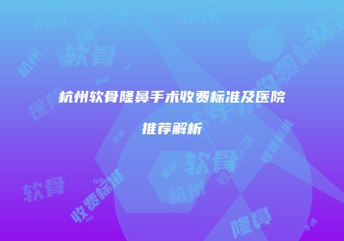 杭州软骨隆鼻手术收费标准及医院推荐解析