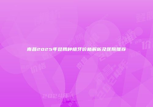 南昌2025年登腾种植牙价格解析及医院推荐