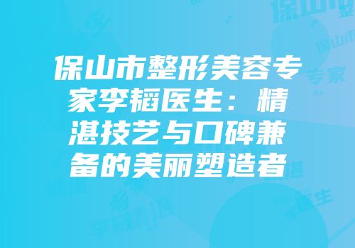 保山市整形美容专家李韬医生：精湛技艺与口碑兼备的美丽塑造者