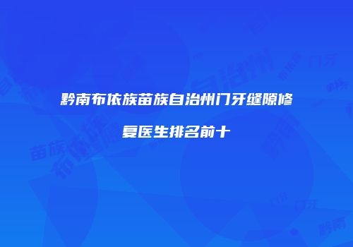 黔南布依族苗族自治州门牙缝隙修复医生排名前十