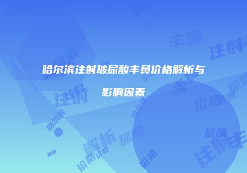 哈尔滨注射玻尿酸丰鼻价格解析与影响因素