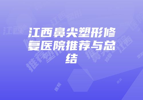 江西鼻尖塑形修复医院推荐与总结