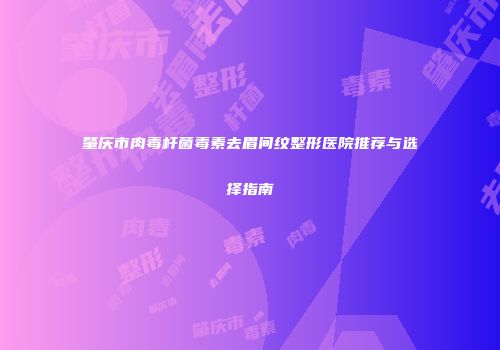 肇庆市肉毒杆菌毒素去眉间纹整形医院推荐与选择指南