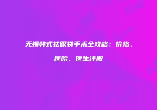 无锡韩式祛眼袋手术全攻略：价格、医院、医生详解