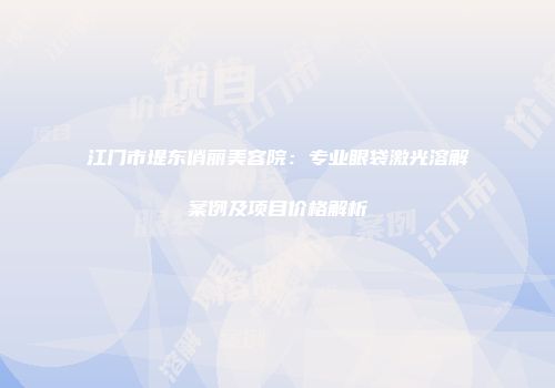 江门市堤东俏丽美容院：专业眼袋激光溶解案例及项目价格解析