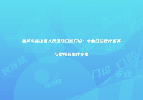 葫芦岛连山区人民医院口腔门诊：专业口腔医疗服务与唇腭裂治疗专家