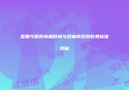 垫眉弓整形恢复时间与武威市医院收费标准揭秘