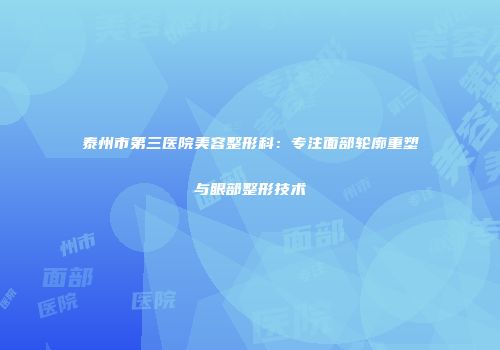 泰州市第三医院美容整形科：专注面部轮廓重塑与眼部整形技术