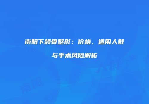 南阳下颌骨整形：价格、适用人群与手术风险解析