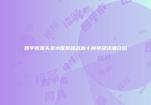 四平市鼻头变小医院排名前十榜单及详细介绍