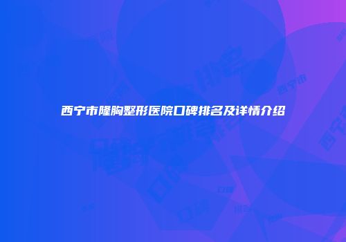 西宁市隆胸整形医院口碑排名及详情介绍