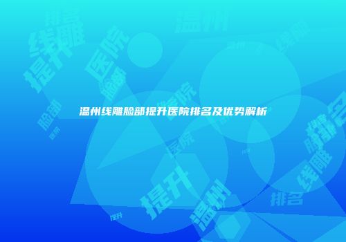 温州线雕脸部提升医院排名及优势解析