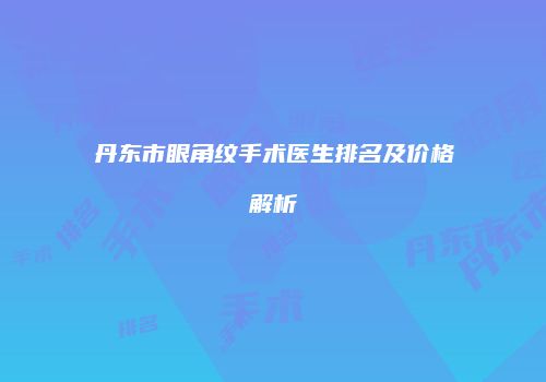 丹东市眼角纹手术医生排名及价格解析