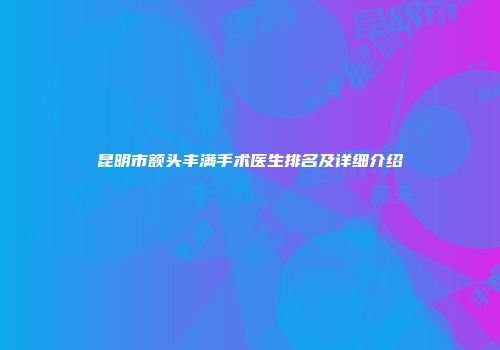 昆明市额头丰满手术医生排名及详细介绍