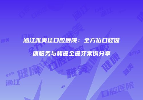 涵江雅美佳口腔医院：全方位口腔健康服务与烤瓷全瓷牙案例分享