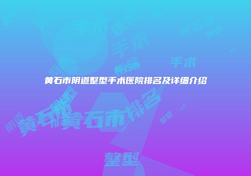 黄石市阴道整型手术医院排名及详细介绍