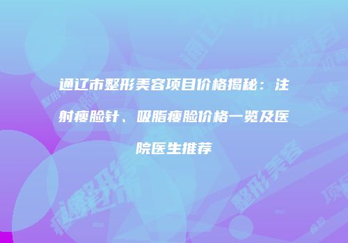 通辽市整形美容项目价格揭秘：注射瘦脸针、吸脂瘦脸价格一览及医院医生推荐