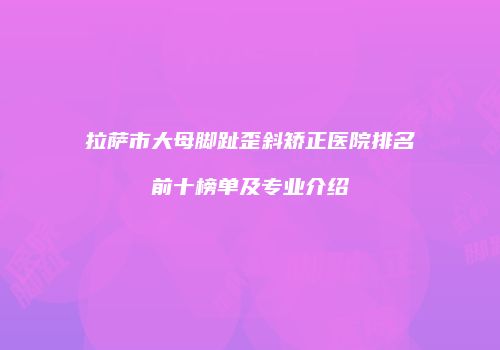 拉萨市大母脚趾歪斜矫正医院排名前十榜单及专业介绍