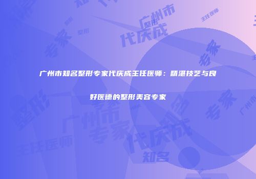 广州市知名整形专家代庆成主任医师：精湛技艺与良好医德的整形美容专家