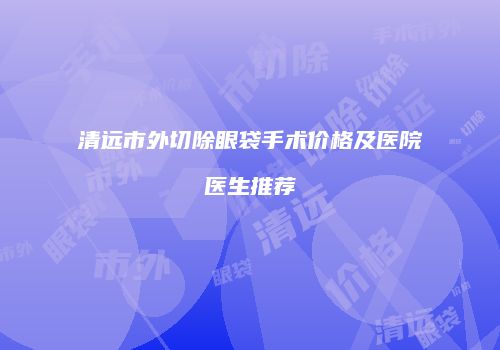 清远市外切除眼袋手术价格及医院医生推荐