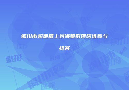 铜川市超短眉上刘海整形医院推荐与排名