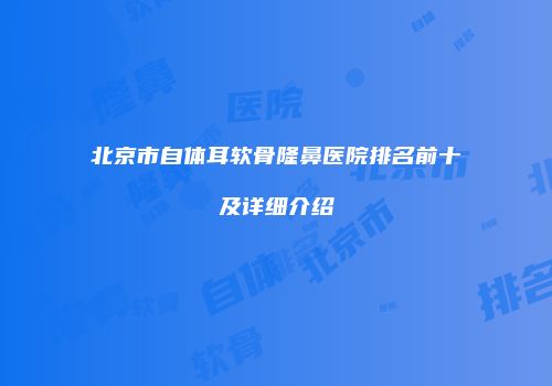 北京市自体耳软骨隆鼻医院排名前十及详细介绍
