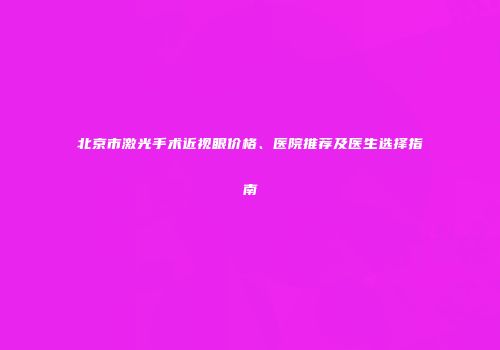 北京市激光手术近视眼价格、医院推荐及医生选择指南