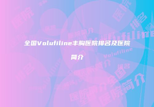 全国Volufiline丰胸医院排名及医院简介