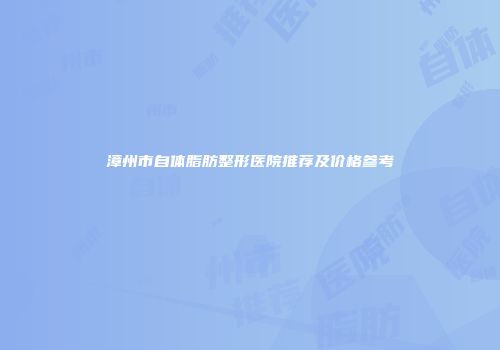 漳州市自体脂肪整形医院推荐及价格参考