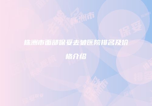 株洲市面部保妥去皱医院排名及价格介绍