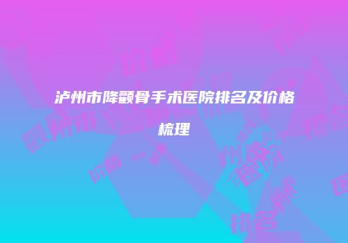 泸州市降颧骨手术医院排名及价格梳理