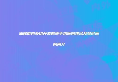 汕尾市内外切开去眼袋手术医院排名及整形医院简介