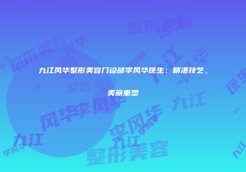 九江风华整形美容门诊部李风华医生：精湛技艺，美丽重塑