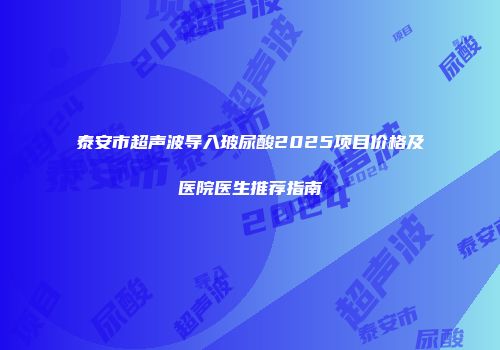 泰安市超声波导入玻尿酸2025项目价格及医院医生推荐指南