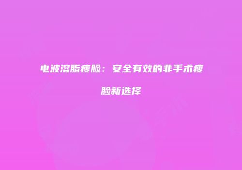 电波溶脂瘦脸：安全有效的非手术瘦脸新选择