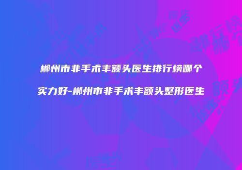 郴州市非手术丰额头医生排行榜哪个实力好-郴州市非手术丰额头整形医生
