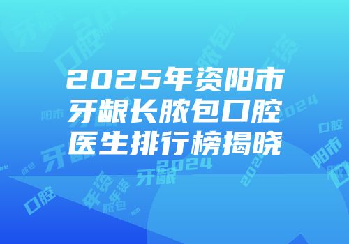 2025年资阳市牙龈长脓包口腔医生排行榜揭晓