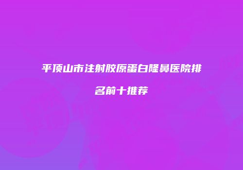 平顶山市注射胶原蛋白隆鼻医院排名前十推荐