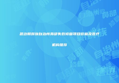 延边朝鲜族自治州鼻部失败修复项目价格及医疗机构推荐