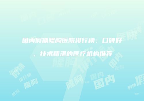 国内假体隆胸医院排行榜：口碑好、技术精湛的医疗机构推荐