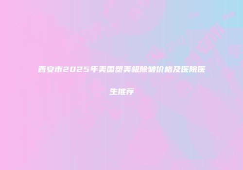 西安市2025年美国塑美极除皱价格及医院医生推荐