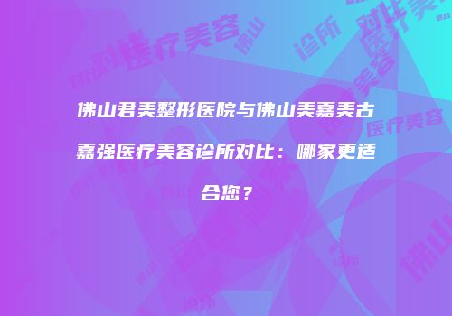 佛山君美整形医院与佛山美嘉美古嘉强医疗美容诊所对比：哪家更适合您？