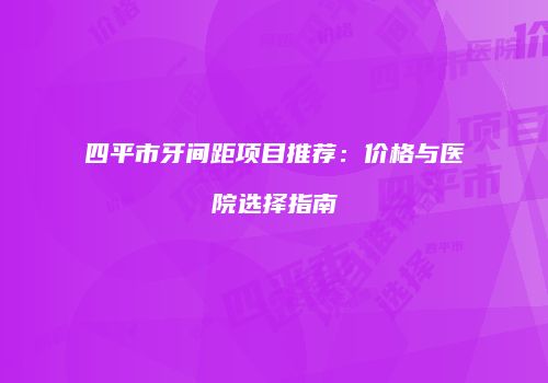 四平市牙间距项目推荐：价格与医院选择指南
