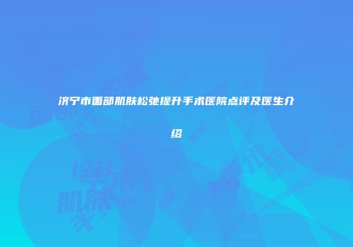 济宁市面部肌肤松弛提升手术医院点评及医生介绍