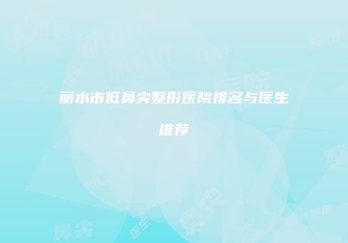丽水市低鼻尖整形医院排名与医生推荐