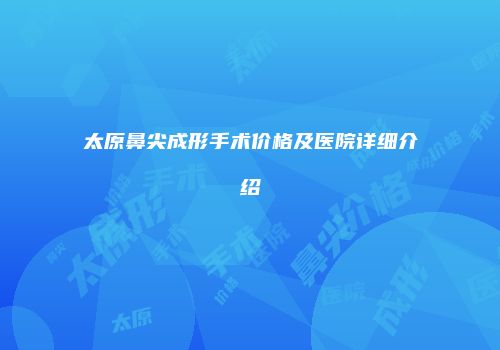 太原鼻尖成形手术价格及医院详细介绍