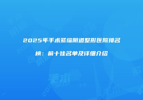 2025年手术紧缩阴道整形医院排名榜：前十佳名单及详细介绍