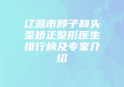 辽源市脖子和头歪矫正整形医生排行榜及专家介绍