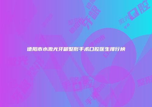 德阳市水激光牙龈整形手术口腔医生排行榜