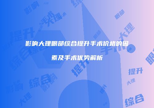 影响大理眼部综合提升手术价格的因素及手术优势解析